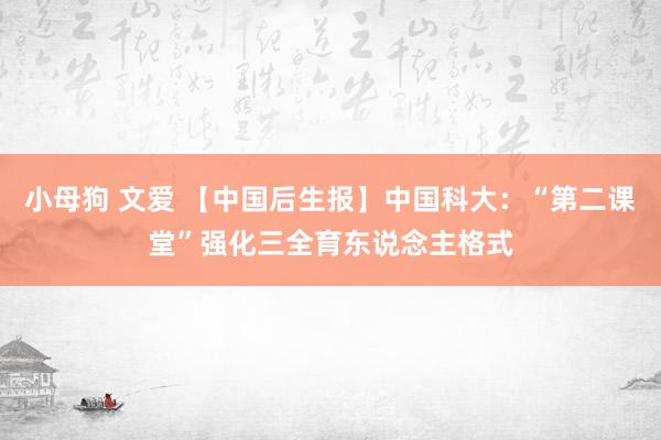 小母狗 文爱 【中国后生报】中国科大：“第二课堂”强化三全育东说念主格式