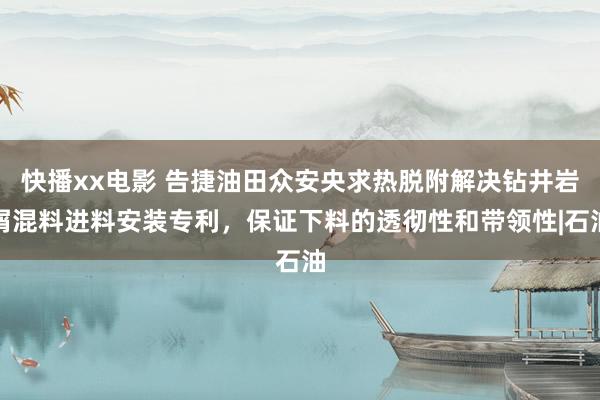 快播xx电影 告捷油田众安央求热脱附解决钻井岩屑混料进料安装专利，保证下料的透彻性和带领性|石油
