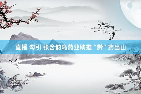 直播 勾引 张含韵岛药业助推“黔”药出山