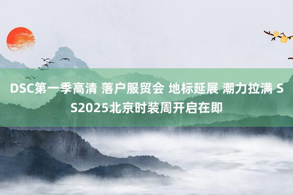 DSC第一季高清 落户服贸会 地标延展 潮力拉满 SS2025北京时装周开启在即