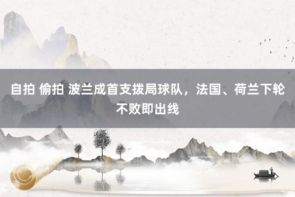 自拍 偷拍 波兰成首支拨局球队，法国、荷兰下轮不败即出线