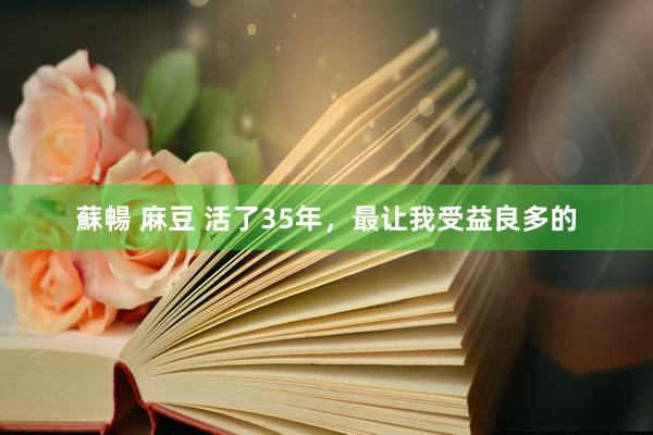 蘇暢 麻豆 活了35年，最让我受益良多的