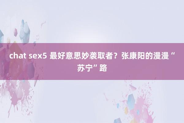 chat sex5 最好意思妙袭取者？张康阳的漫漫“苏宁”路