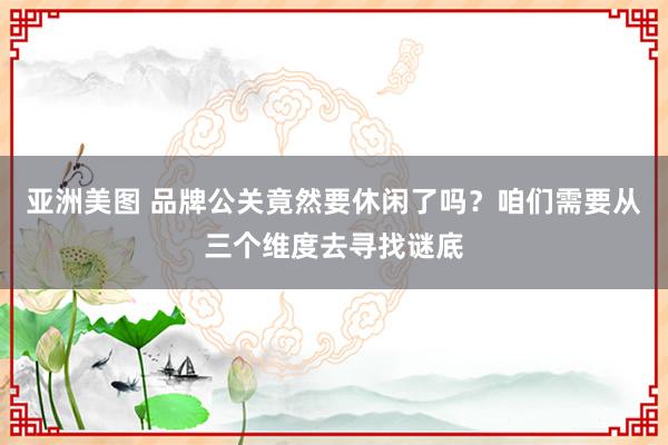 亚洲美图 品牌公关竟然要休闲了吗？咱们需要从三个维度去寻找谜底