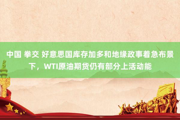中国 拳交 好意思国库存加多和地缘政事着急布景下，WTI原油期货仍有部分上活动能