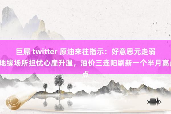 巨屌 twitter 原油来往指示：好意思元走弱+地缘场所担忧心扉升温，油价三连阳刷新一个半月高点