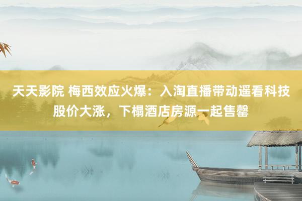 天天影院 梅西效应火爆：入淘直播带动遥看科技股价大涨，下榻酒店房源一起售罄
