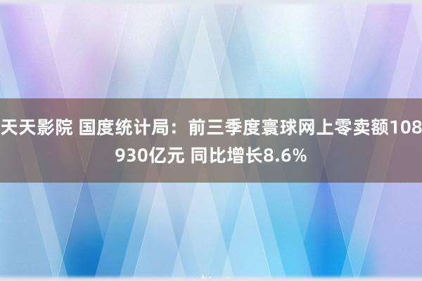 天天影院 国度统计局：前三季度寰球网上零卖额108930亿元 同比增长8.6%