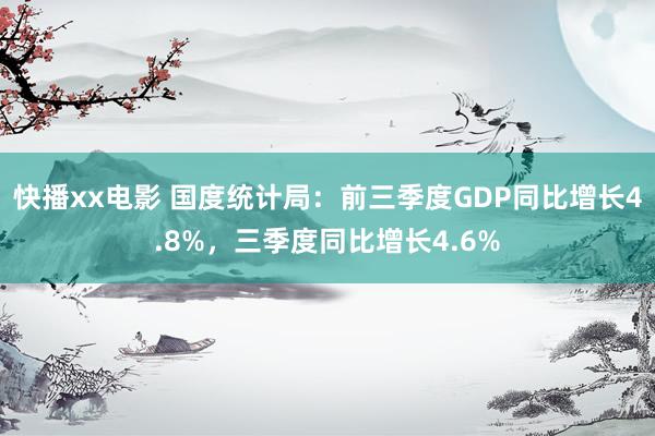 快播xx电影 国度统计局：前三季度GDP同比增长4.8%，三季度同比增长4.6%