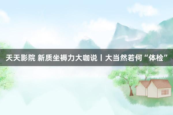 天天影院 新质坐褥力大咖说丨大当然若何“体检”