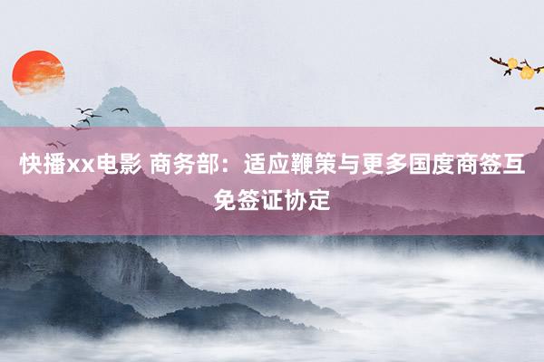 快播xx电影 商务部：适应鞭策与更多国度商签互免签证协定