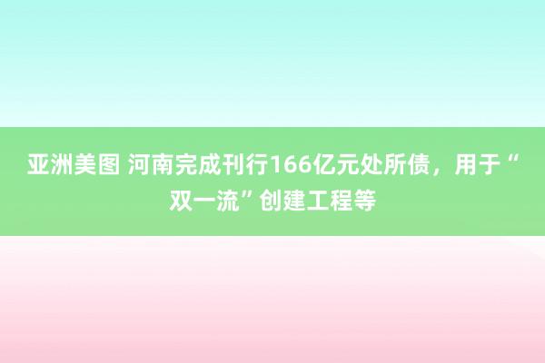 亚洲美图 河南完成刊行166亿元处所债，用于“双一流”创建工程等