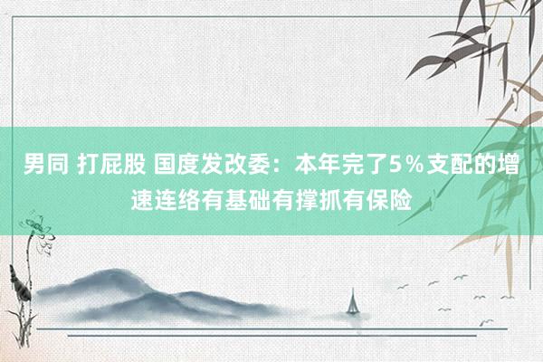 男同 打屁股 国度发改委：本年完了5％支配的增速连络有基础有撑抓有保险