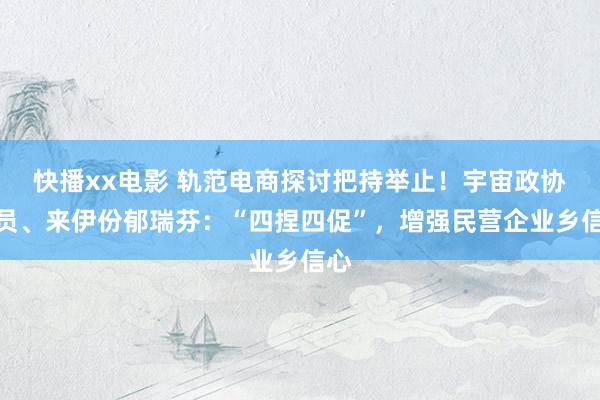 快播xx电影 轨范电商探讨把持举止！宇宙政协委员、来伊份郁瑞芬：“四捏四促”，增强民营企业乡信心