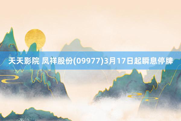 天天影院 凤祥股份(09977)3月17日起瞬息停牌