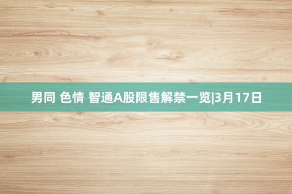 男同 色情 智通A股限售解禁一览|3月17日