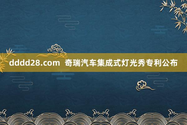 dddd28.com  奇瑞汽车集成式灯光秀专利公布