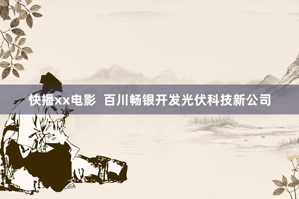 快播xx电影  百川畅银开发光伏科技新公司