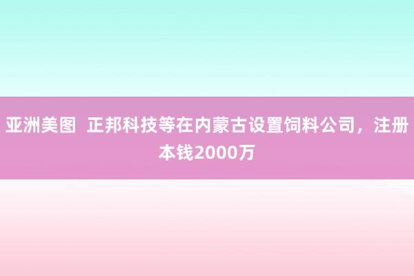 亚洲美图  正邦科技等在内蒙古设置饲料公司，注册本钱2000万