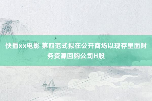 快播xx电影 第四范式拟在公开商场以现存里面财务资源回购公司H股